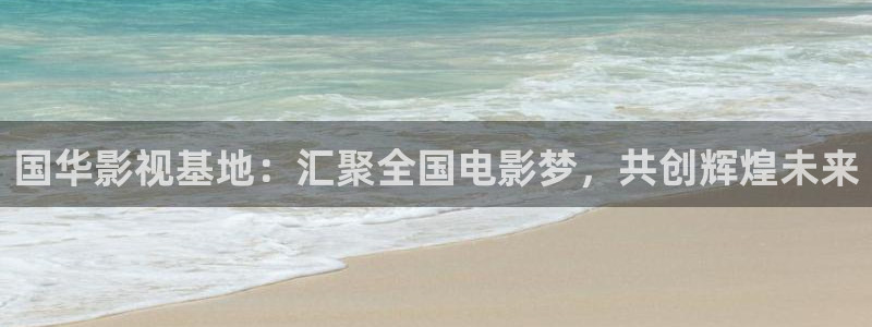 桔子視頻app：國(guó)華影視基地：匯聚全國(guó)電影夢(mèng)，共創(chuàng)輝煌未來(lái)